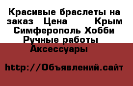 Красивые браслеты на заказ › Цена ­ 30 - Крым, Симферополь Хобби. Ручные работы » Аксессуары   
